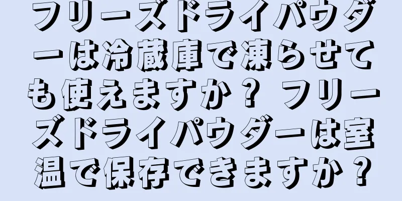 フリーズドライパウダーは冷蔵庫で凍らせても使えますか？ フリーズドライパウダーは室温で保存できますか？