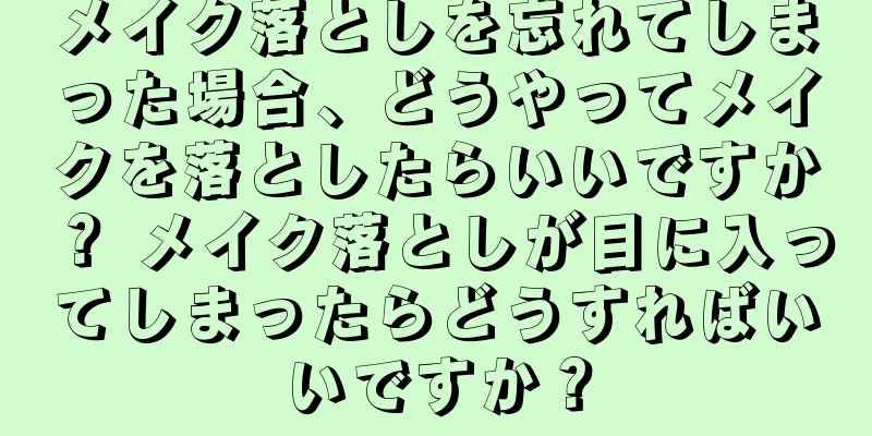 メイク落としを忘れてしまった場合、どうやってメイクを落としたらいいですか？ メイク落としが目に入ってしまったらどうすればいいですか？