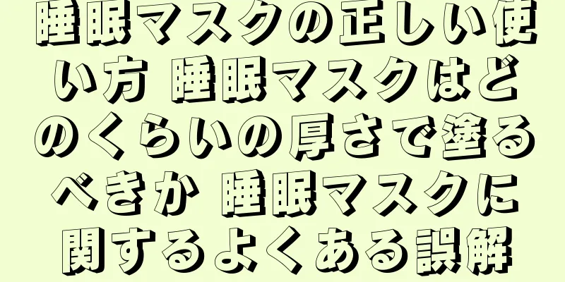 睡眠マスクの正しい使い方 睡眠マスクはどのくらいの厚さで塗るべきか 睡眠マスクに関するよくある誤解