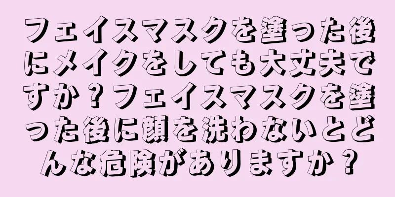 フェイスマスクを塗った後にメイクをしても大丈夫ですか？フェイスマスクを塗った後に顔を洗わないとどんな危険がありますか？