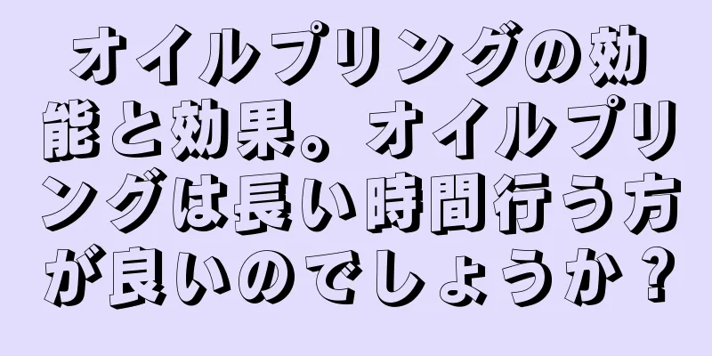 オイルプリングの効能と効果。オイルプリングは長い時間行う方が良いのでしょうか？