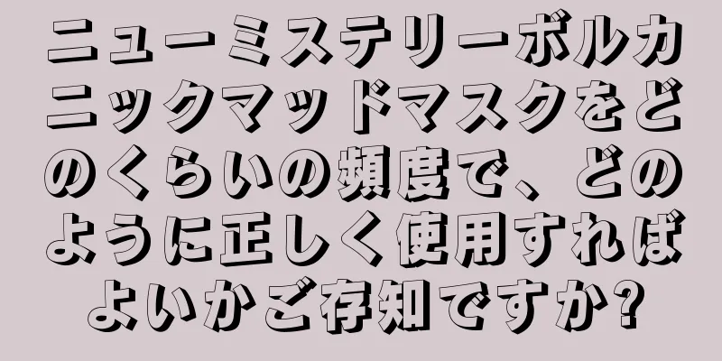 ニューミステリーボルカニックマッドマスクをどのくらいの頻度で、どのように正しく使用すればよいかご存知ですか?