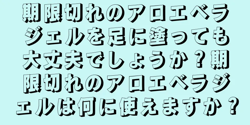 期限切れのアロエベラジェルを足に塗っても大丈夫でしょうか？期限切れのアロエベラジェルは何に使えますか？