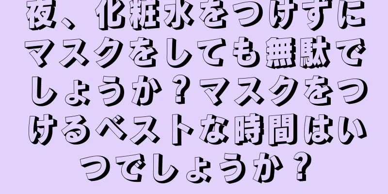 夜、化粧水をつけずにマスクをしても無駄でしょうか？マスクをつけるベストな時間はいつでしょうか？