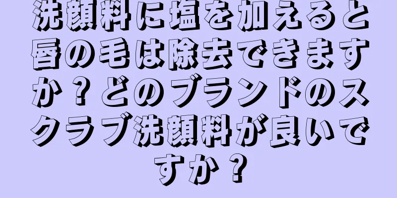 洗顔料に塩を加えると唇の毛は除去できますか？どのブランドのスクラブ洗顔料が良いですか？