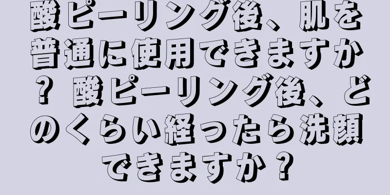 酸ピーリング後、肌を普通に使用できますか？ 酸ピーリング後、どのくらい経ったら洗顔できますか？