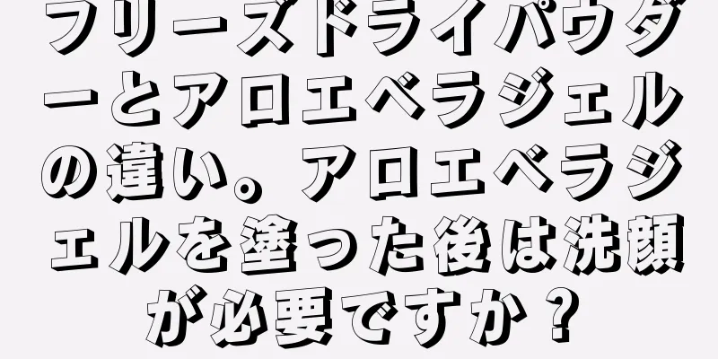 フリーズドライパウダーとアロエベラジェルの違い。アロエベラジェルを塗った後は洗顔が必要ですか？