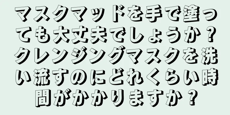 マスクマッドを手で塗っても大丈夫でしょうか？クレンジングマスクを洗い流すのにどれくらい時間がかかりますか？