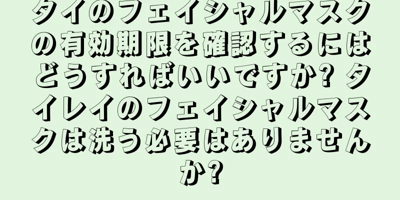 タイのフェイシャルマスクの有効期限を確認するにはどうすればいいですか? タイレイのフェイシャルマスクは洗う必要はありませんか?