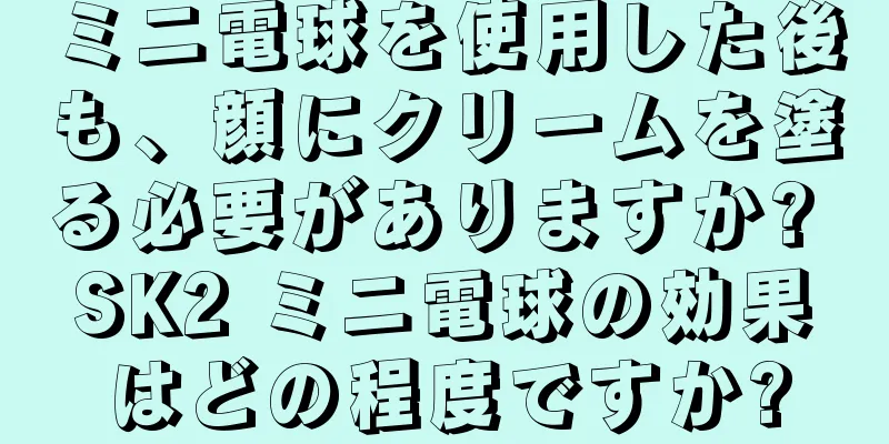 ミニ電球を使用した後も、顔にクリームを塗る必要がありますか? SK2 ミニ電球の効果はどの程度ですか?