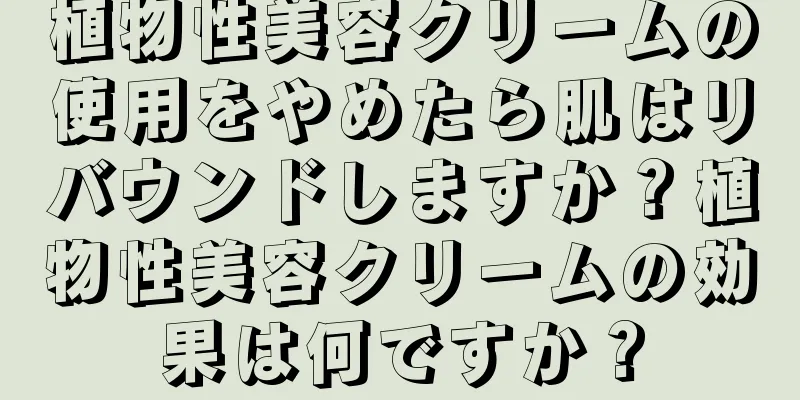 植物性美容クリームの使用をやめたら肌はリバウンドしますか？植物性美容クリームの効果は何ですか？