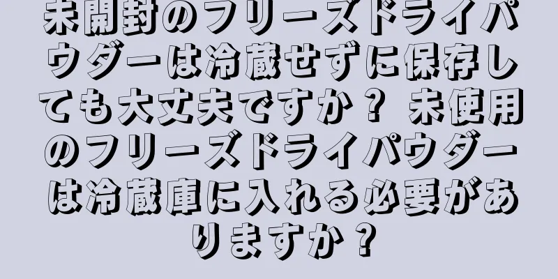 未開封のフリーズドライパウダーは冷蔵せずに保存しても大丈夫ですか？ 未使用のフリーズドライパウダーは冷蔵庫に入れる必要がありますか？