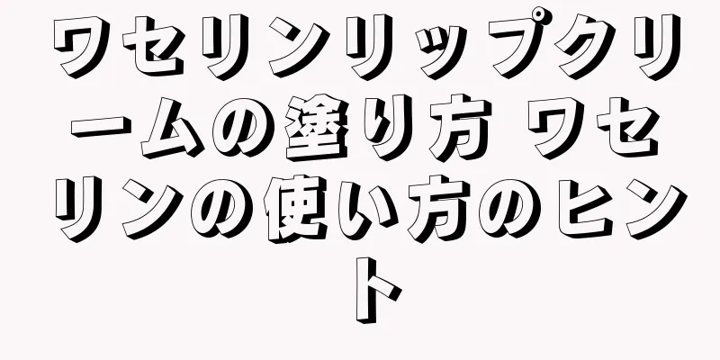 ワセリンリップクリームの塗り方 ワセリンの使い方のヒント