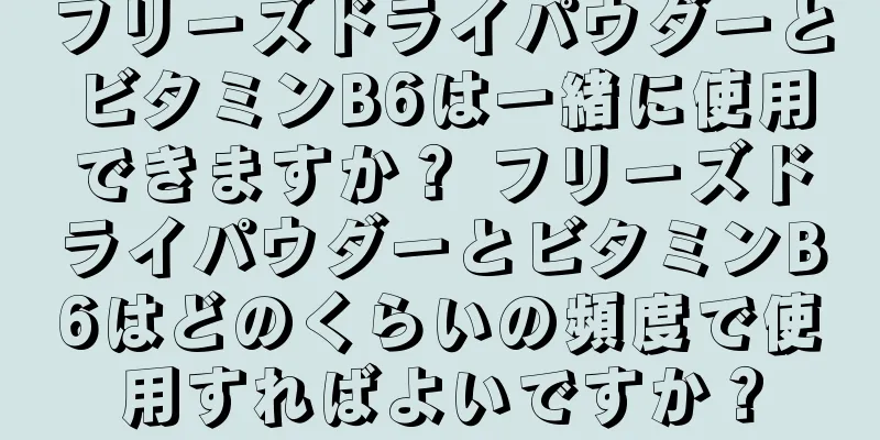 フリーズドライパウダーとビタミンB6は一緒に使用できますか？ フリーズドライパウダーとビタミンB6はどのくらいの頻度で使用すればよいですか？