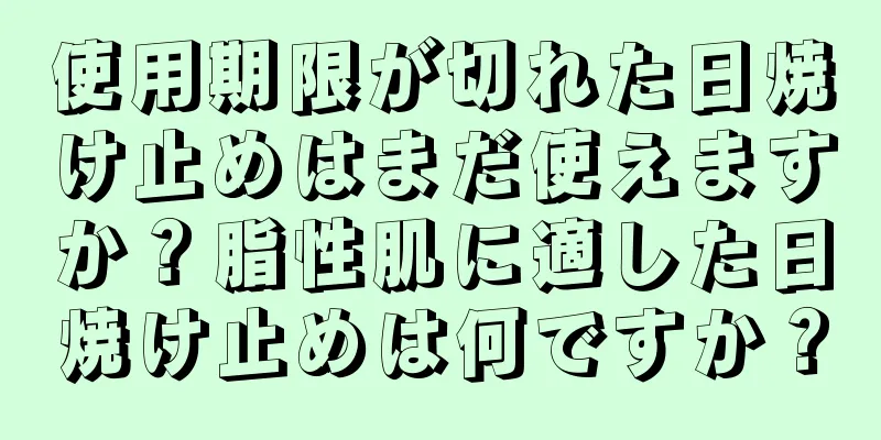 使用期限が切れた日焼け止めはまだ使えますか？脂性肌に適した日焼け止めは何ですか？