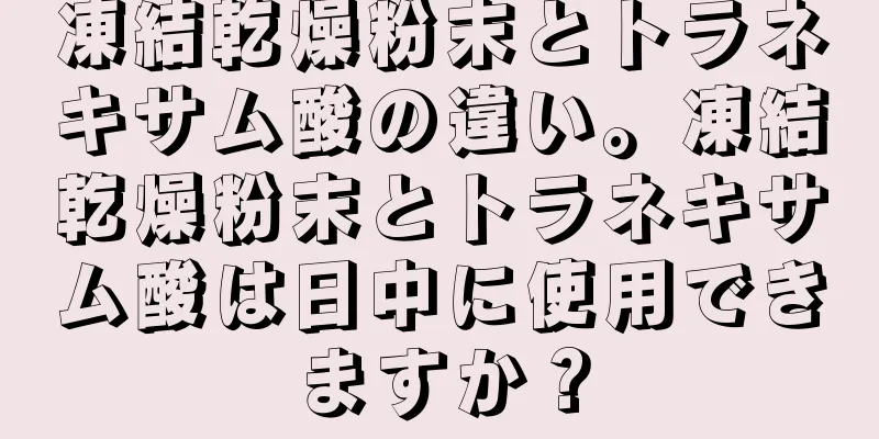 凍結乾燥粉末とトラネキサム酸の違い。凍結乾燥粉末とトラネキサム酸は日中に使用できますか？