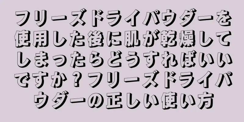 フリーズドライパウダーを使用した後に肌が乾燥してしまったらどうすればいいですか？フリーズドライパウダーの正しい使い方