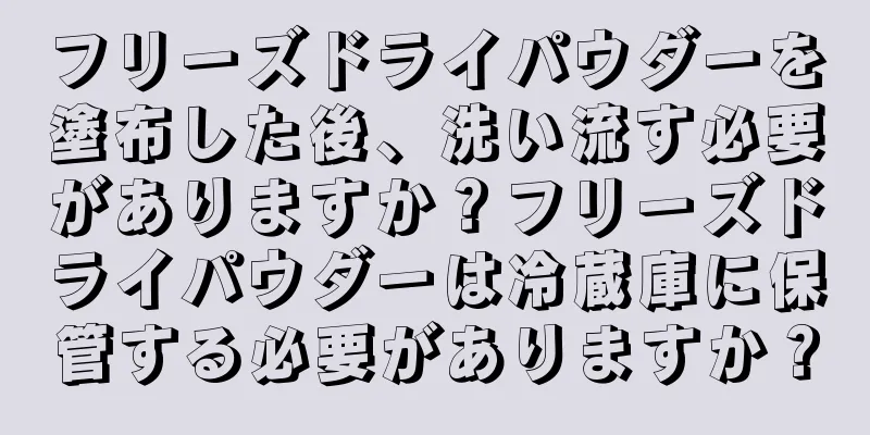 フリーズドライパウダーを塗布した後、洗い流す必要がありますか？フリーズドライパウダーは冷蔵庫に保管する必要がありますか？