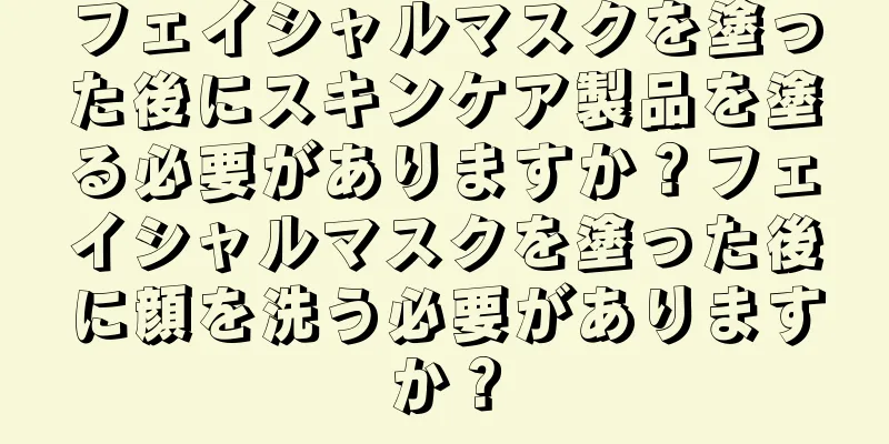 フェイシャルマスクを塗った後にスキンケア製品を塗る必要がありますか？フェイシャルマスクを塗った後に顔を洗う必要がありますか？