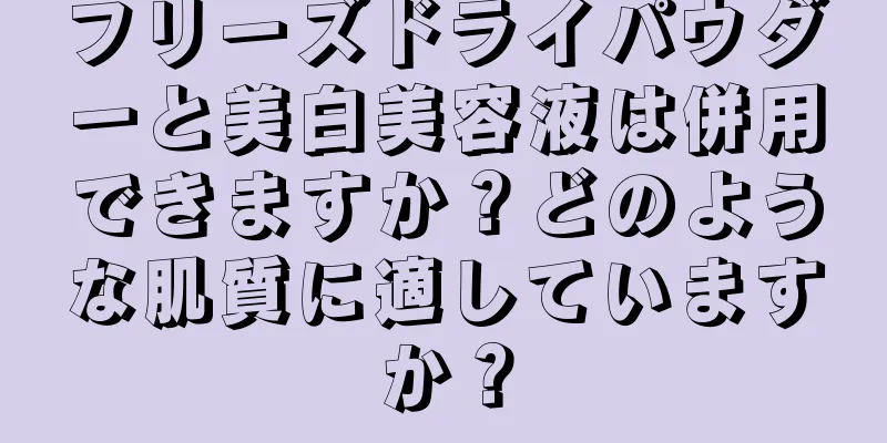 フリーズドライパウダーと美白美容液は併用できますか？どのような肌質に適していますか？