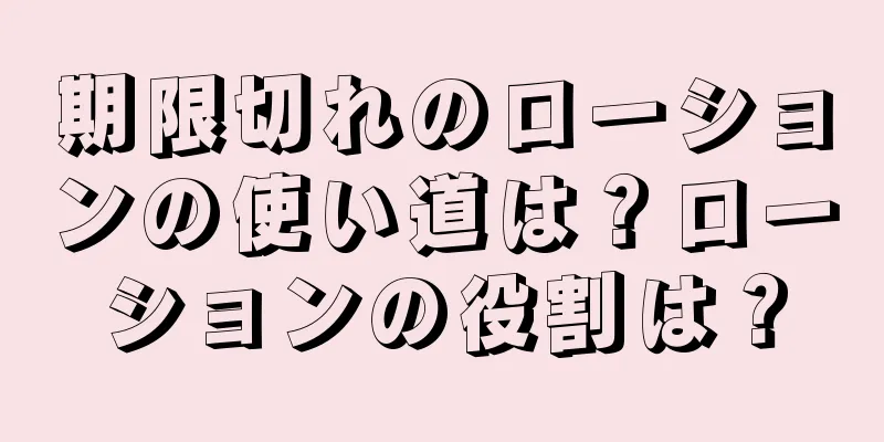 期限切れのローションの使い道は？ローションの役割は？