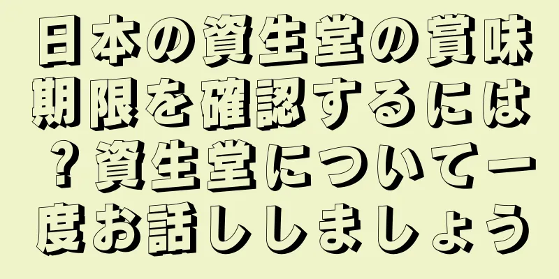 日本の資生堂の賞味期限を確認するには？資生堂について一度お話ししましょう