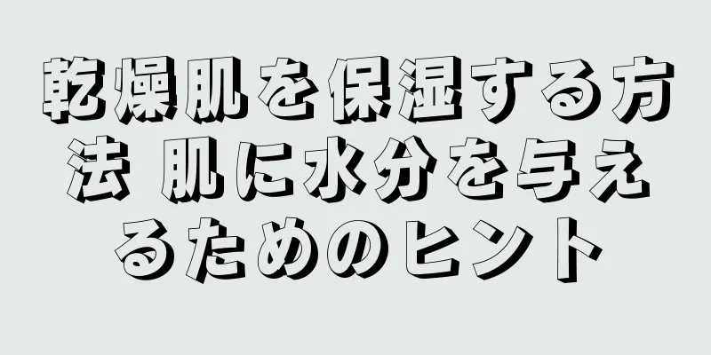 乾燥肌を保湿する方法 肌に水分を与えるためのヒント