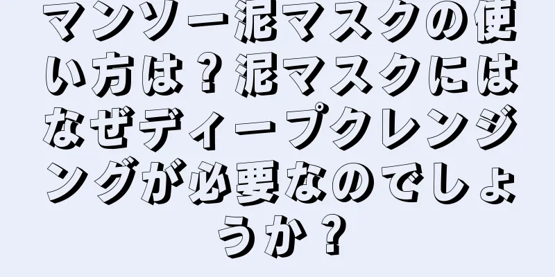 マンソー泥マスクの使い方は？泥マスクにはなぜディープクレンジングが必要なのでしょうか？