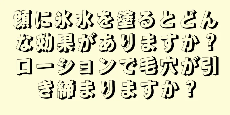 顔に氷水を塗るとどんな効果がありますか？ローションで毛穴が引き締まりますか？