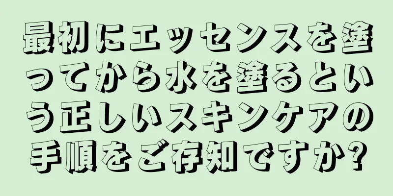 最初にエッセンスを塗ってから水を塗るという正しいスキンケアの手順をご存知ですか?