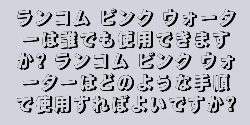 ランコム ピンク ウォーターは誰でも使用できますか? ランコム ピンク ウォーターはどのような手順で使用すればよいですか?