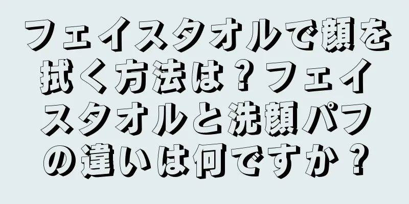 フェイスタオルで顔を拭く方法は？フェイスタオルと洗顔パフの違いは何ですか？