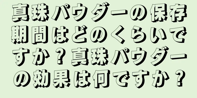 真珠パウダーの保存期間はどのくらいですか？真珠パウダーの効果は何ですか？