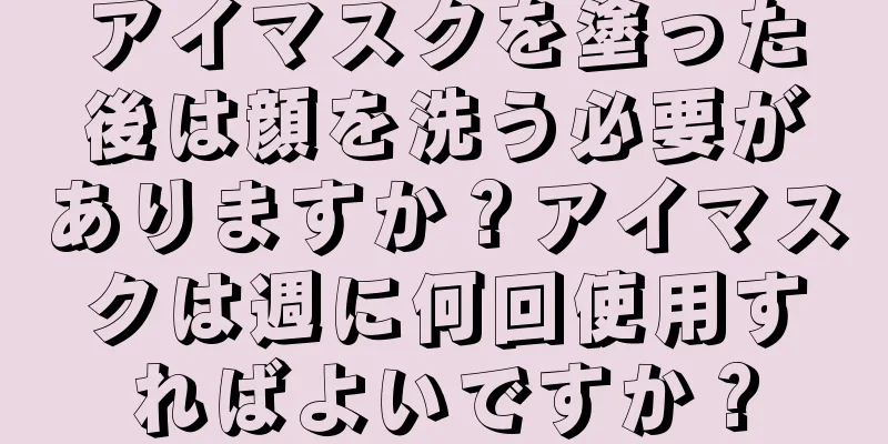 アイマスクを塗った後は顔を洗う必要がありますか？アイマスクは週に何回使用すればよいですか？