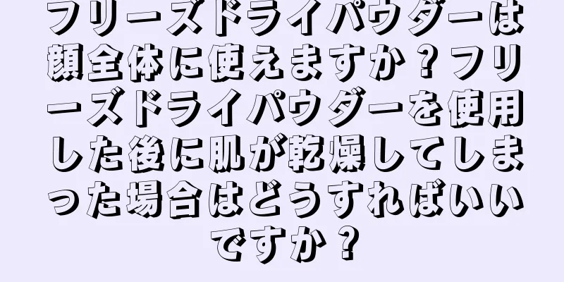 フリーズドライパウダーは顔全体に使えますか？フリーズドライパウダーを使用した後に肌が乾燥してしまった場合はどうすればいいですか？