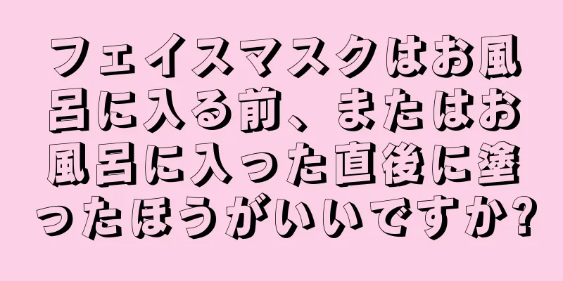 フェイスマスクはお風呂に入る前、またはお風呂に入った直後に塗ったほうがいいですか?