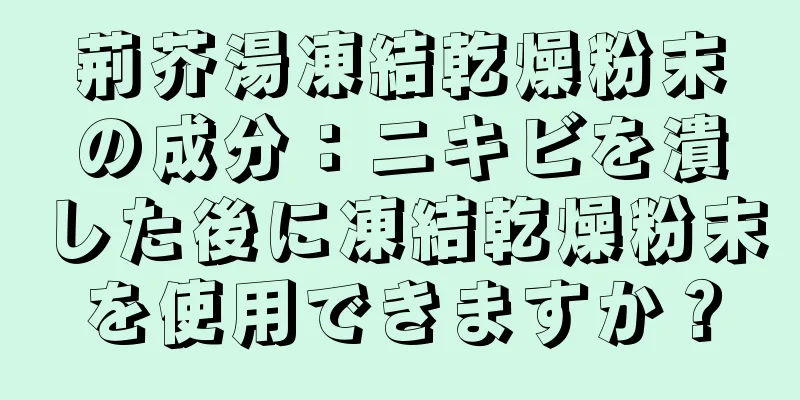 荊芥湯凍結乾燥粉末の成分：ニキビを潰した後に凍結乾燥粉末を使用できますか？