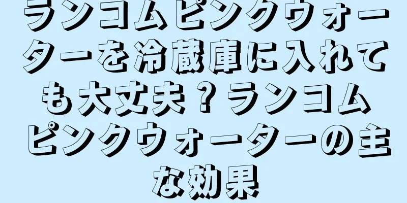 ランコムピンクウォーターを冷蔵庫に入れても大丈夫？ランコムピンクウォーターの主な効果