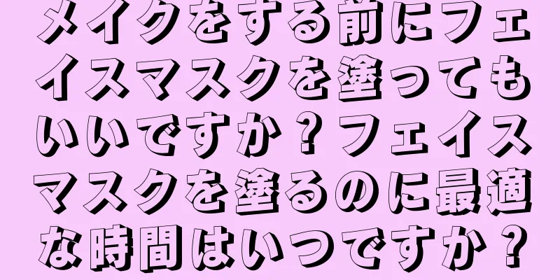 メイクをする前にフェイスマスクを塗ってもいいですか？フェイスマスクを塗るのに最適な時間はいつですか？