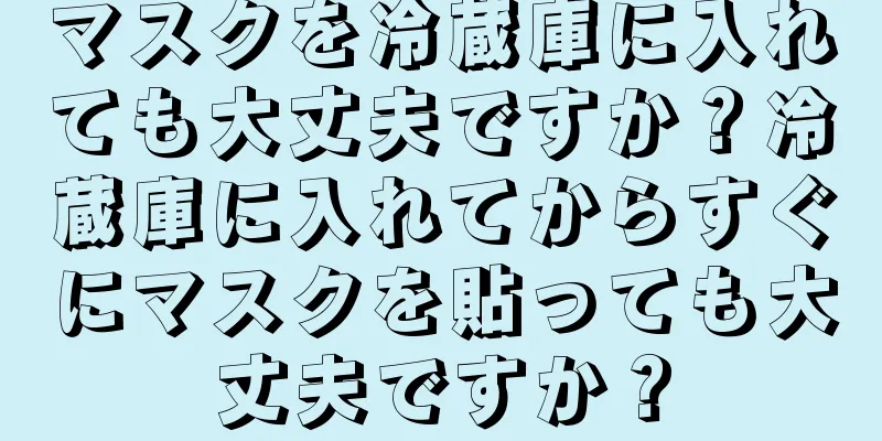 マスクを冷蔵庫に入れても大丈夫ですか？冷蔵庫に入れてからすぐにマスクを貼っても大丈夫ですか？