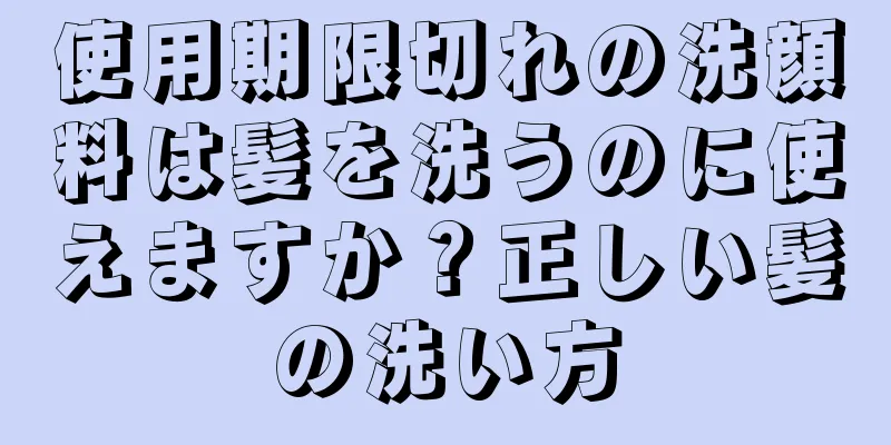 使用期限切れの洗顔料は髪を洗うのに使えますか？正しい髪の洗い方