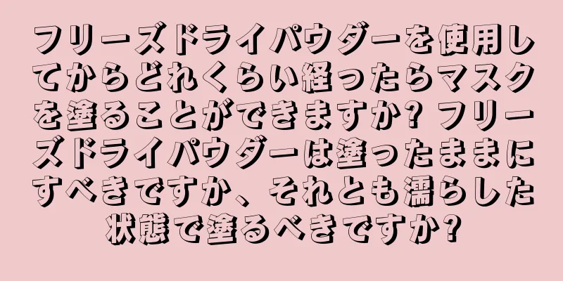 フリーズドライパウダーを使用してからどれくらい経ったらマスクを塗ることができますか? フリーズドライパウダーは塗ったままにすべきですか、それとも濡らした状態で塗るべきですか?