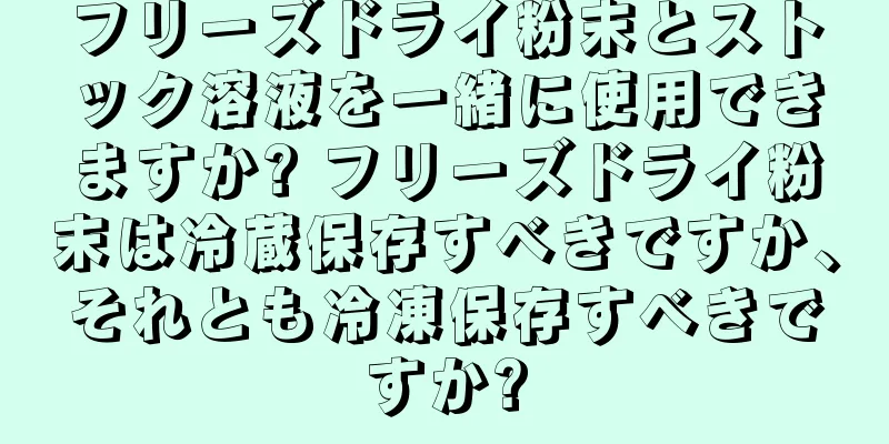 フリーズドライ粉末とストック溶液を一緒に使用できますか? フリーズドライ粉末は冷蔵保存すべきですか、それとも冷凍保存すべきですか?