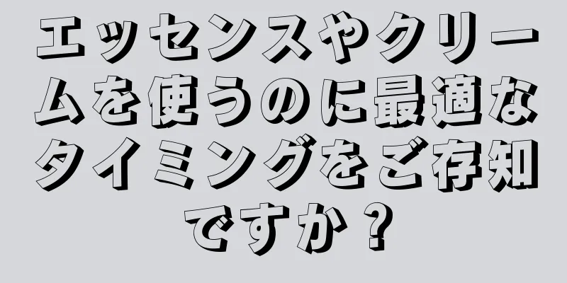 エッセンスやクリームを使うのに最適なタイミングをご存知ですか？