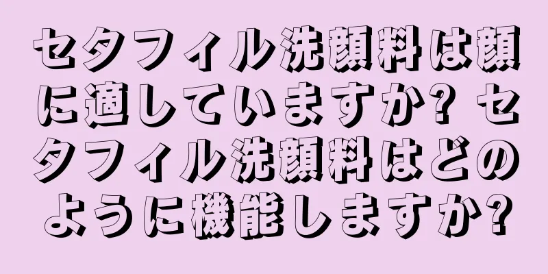 セタフィル洗顔料は顔に適していますか? セタフィル洗顔料はどのように機能しますか?