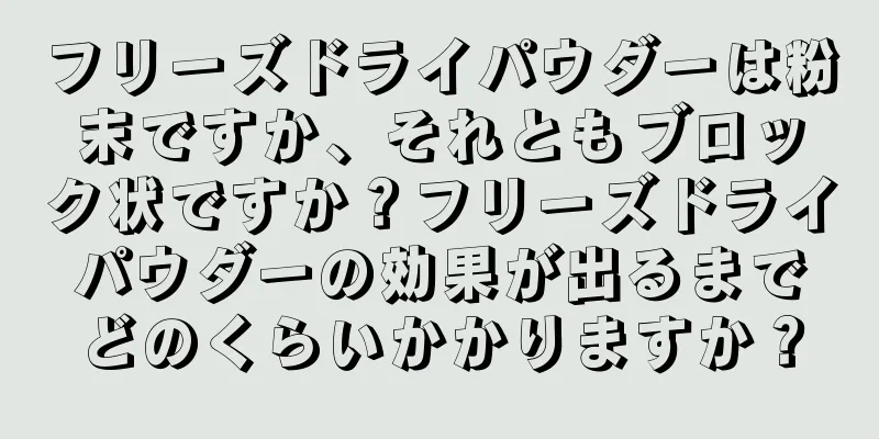 フリーズドライパウダーは粉末ですか、それともブロック状ですか？フリーズドライパウダーの効果が出るまでどのくらいかかりますか？