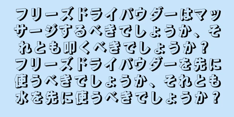 フリーズドライパウダーはマッサージするべきでしょうか、それとも叩くべきでしょうか？ フリーズドライパウダーを先に使うべきでしょうか、それとも水を先に使うべきでしょうか？