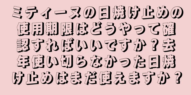 ミティーヌの日焼け止めの使用期限はどうやって確認すればいいですか？去年使い切らなかった日焼け止めはまだ使えますか？