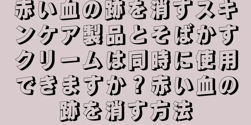 赤い血の跡を消すスキンケア製品とそばかすクリームは同時に使用できますか？赤い血の跡を消す方法