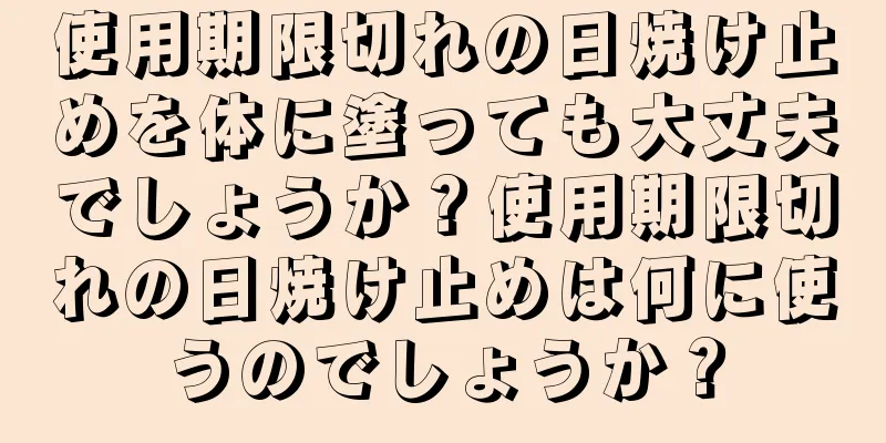 使用期限切れの日焼け止めを体に塗っても大丈夫でしょうか？使用期限切れの日焼け止めは何に使うのでしょうか？